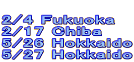  2/4 Fukuoka 2/17 Chiba 5/26 Hokkaido 5/27 Hokkaido 